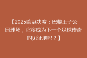 【2025欧冠决赛：巴黎王子公园球场，它将成为下一个足球传奇的见证地吗？】
