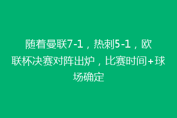 随着曼联7-1,热刺5-1,欧联杯决赛对阵出炉,比赛时间+球场确定