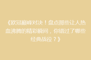 《欧冠巅峰对决！盘点那些让人热血沸腾的精彩瞬间，你错过了哪些经典战役？》