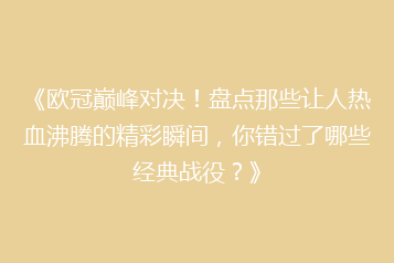 《欧冠巅峰对决!盘点那些让人热血沸腾的精彩瞬间,你错过了哪些经典战役?》