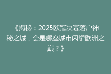 《揭秘:2025欧冠决赛落户神秘之城,会是哪座城市闪耀欧洲之巅?》