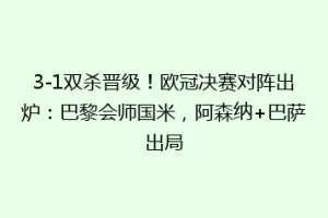 3-1双杀晋级！欧冠决赛对阵出炉：巴黎会师国米，阿森纳+巴萨出局