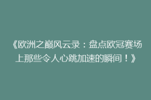 《欧洲之巅风云录：盘点欧冠赛场上那些令人心跳加速的瞬间！》