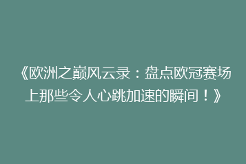 《欧洲之巅风云录:盘点欧冠赛场上那些令人心跳加速的瞬间!》