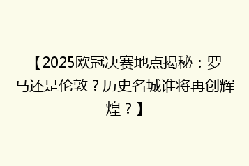 【2025欧冠决赛地点揭秘:罗马还是伦敦?历史名城谁将再创辉煌?】