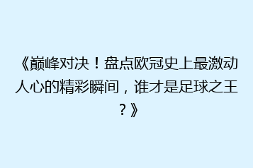 《巅峰对决!盘点欧冠史上最激动人心的精彩瞬间,谁才是足球之王?》