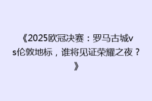 《2025欧冠决赛：罗马古城vs伦敦地标，谁将见证荣耀之夜？》