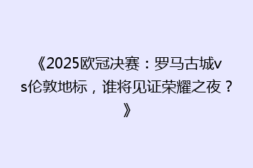 《2025欧冠决赛：罗马古城vs伦敦地标，谁将见证荣耀之夜？》
