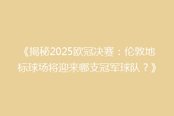 《揭秘2025欧冠决赛:伦敦地标球场将迎来哪支冠军球队?》