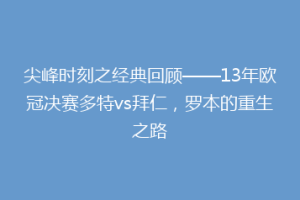尖峰时刻之经典回顾——13年欧冠决赛多特vs拜仁，罗本的重生之路