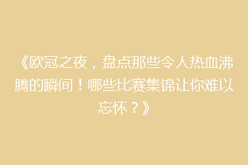 《欧冠之夜,盘点那些令人热血沸腾的瞬间!哪些比赛集锦让你难以忘怀?》