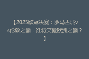 【2025欧冠决赛：罗马古城vs伦敦之巅，谁将笑傲欧洲之巅？】