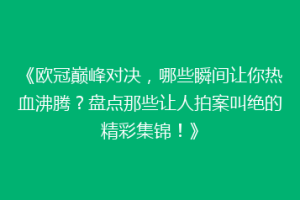 《欧冠巅峰对决，哪些瞬间让你热血沸腾？盘点那些让人拍案叫绝的精彩集锦！》