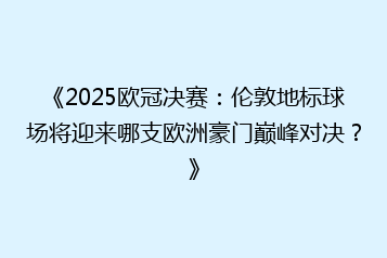 《2025欧冠决赛:伦敦地标球场将迎来哪支欧洲豪门巅峰对决?》