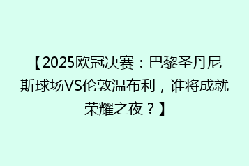 【2025欧冠决赛:巴黎圣丹尼斯球场VS伦敦温布利,谁将成就荣耀之夜?】