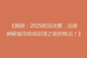 《揭秘：2025欧冠决赛，这座神秘城市将成足球之夜的焦点！》