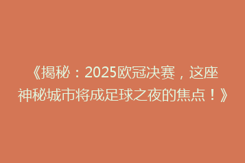 《揭秘:2025欧冠决赛,这座神秘城市将成足球之夜的焦点!》