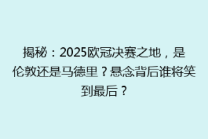 揭秘：2025欧冠决赛之地，是伦敦还是马德里？悬念背后谁将笑到最后？
