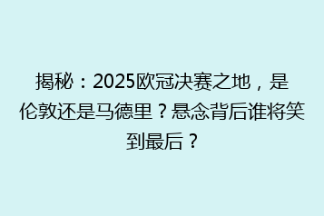揭秘:2025欧冠决赛之地,是伦敦还是马德里?悬念背后谁将笑到最后?