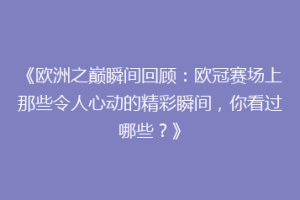 《欧洲之巅瞬间回顾：欧冠赛场上那些令人心动的精彩瞬间，你看过哪些？》