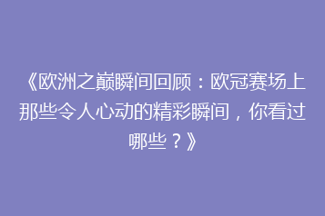 《欧洲之巅瞬间回顾:欧冠赛场上那些令人心动的精彩瞬间,你看过哪些?》
