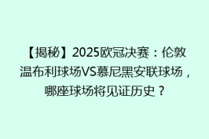【揭秘】2025欧冠决赛：伦敦温布利球场VS慕尼黑安联球场，哪座球场将见证历史？