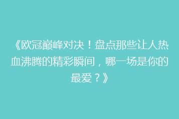《欧冠巅峰对决!盘点那些让人热血沸腾的精彩瞬间,哪一场是你的最爱?》