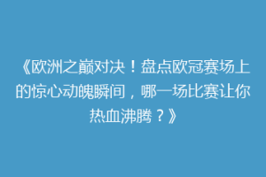 《欧洲之巅对决！盘点欧冠赛场上的惊心动魄瞬间，哪一场比赛让你热血沸腾？》