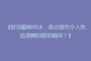 《欧冠巅峰对决，盘点那些令人热血沸腾的精彩瞬间！》