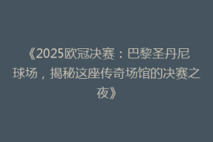 《2025欧冠决赛：巴黎圣丹尼球场，揭秘这座传奇场馆的决赛之夜》
