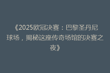 《2025欧冠决赛:巴黎圣丹尼球场,揭秘这座传奇场馆的决赛之夜》