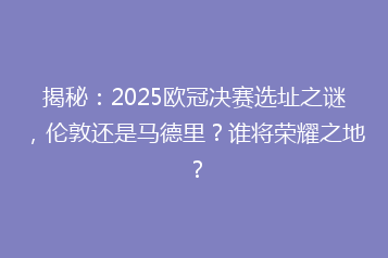 揭秘:2025欧冠决赛选址之谜,伦敦还是马德里?谁将荣耀之地?