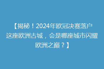 【揭秘!2024年欧冠决赛落户这座欧洲古城,会是哪座城市闪耀欧洲之巅?】