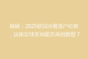 揭秘：2025欧冠决赛落户伦敦，这座足球圣地能否再创辉煌？