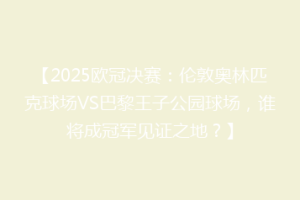 【2025欧冠决赛：伦敦奥林匹克球场VS巴黎王子公园球场，谁将成冠军见证之地？】