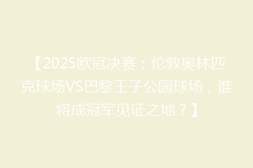 【2025欧冠决赛:伦敦奥林匹克球场VS巴黎王子公园球场,谁将成冠军见证之地?】