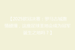 【2025欧冠决赛：罗马古城激情碰撞，这座足球圣地会成为冠军诞生之地吗？】