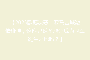 【2025欧冠决赛:罗马古城激情碰撞,这座足球圣地会成为冠军诞生之地吗?】