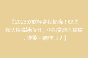 【2023欧联杯赛程揭晓！哪些强队将脱颖而出，小组赛悬念重重，谁能问鼎桂冠？】