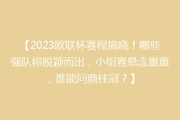 【2023欧联杯赛程揭晓!哪些强队将脱颖而出,小组赛悬念重重,谁能问鼎桂冠?】
