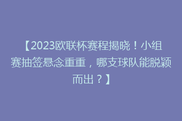 【2023欧联杯赛程揭晓!小组赛抽签悬念重重,哪支球队能脱颖而出?】