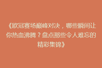 《欧冠赛场巅峰对决,哪些瞬间让你热血沸腾?盘点那些令人难忘的精彩集锦》