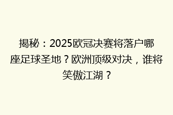 揭秘:2025欧冠决赛将落户哪座足球圣地?欧洲顶级对决,谁将笑傲江湖?