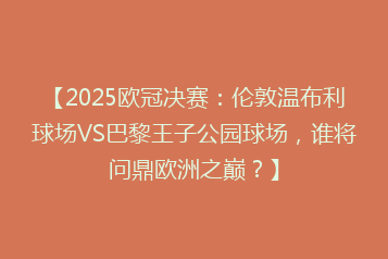 【2025欧冠决赛:伦敦温布利球场VS巴黎王子公园球场,谁将问鼎欧洲之巅?】