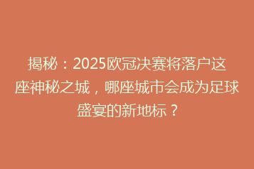 揭秘:2025欧冠决赛将落户这座神秘之城,哪座城市会成为足球盛宴的新地标?