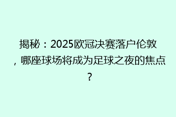 揭秘:2025欧冠决赛落户伦敦,哪座球场将成为足球之夜的焦点?