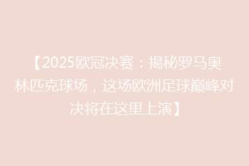 【2025欧冠决赛:揭秘罗马奥林匹克球场,这场欧洲足球巅峰对决将在这里上演】
