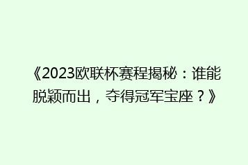 《2023欧联杯赛程揭秘:谁能脱颖而出,夺得冠军宝座?》