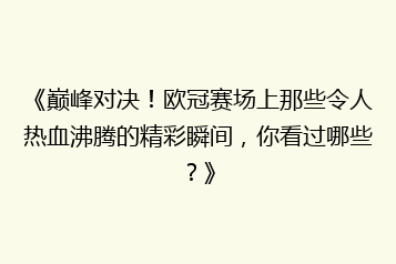 《巅峰对决!欧冠赛场上那些令人热血沸腾的精彩瞬间,你看过哪些?》