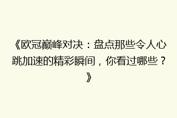 《欧冠巅峰对决：盘点那些令人心跳加速的精彩瞬间，你看过哪些？》